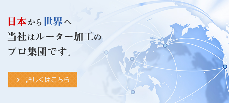 日本から世界へ 当社はルーター加工のプロ集団です。